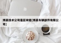 博晨技术公司是区块链[博晨车辆部件有限公司]