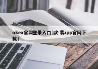 okex官网登录入口[欧 易app官网下载]