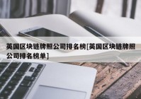 英国区块链牌照公司排名榜[英国区块链牌照公司排名榜单]