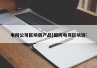 电网公司区块链产品[国网电商区块链]