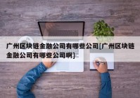 广州区块链金融公司有哪些公司[广州区块链金融公司有哪些公司啊]