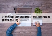 广州天河区块链公司地址[广州区块链科技有限公司怎么样]