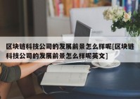 区块链科技公司的发展前景怎么样呢[区块链科技公司的发展前景怎么样呢英文]