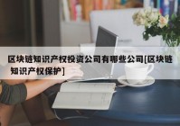 区块链知识产权投资公司有哪些公司[区块链 知识产权保护]