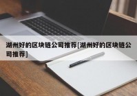 湖州好的区块链公司推荐[湖州好的区块链公司推荐]