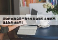 区块链金融交易平台有哪些公司可以用[区块链金融科技公司]