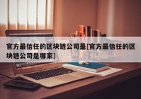 官方最信任的区块链公司是[官方最信任的区块链公司是哪家]