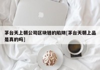 茅台天上朝公司区块链的陷阱[茅台天朝上品是真的吗]