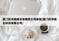 厦门区块链峰会有哪些公司参加[厦门区块链云科技有限公司]