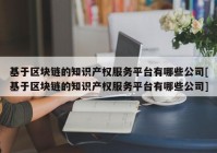 基于区块链的知识产权服务平台有哪些公司[基于区块链的知识产权服务平台有哪些公司]