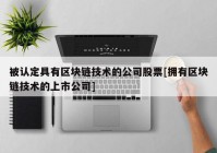 被认定具有区块链技术的公司股票[拥有区块链技术的上市公司]