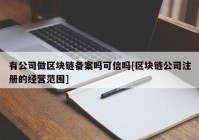 有公司做区块链备案吗可信吗[区块链公司注册的经营范围]
