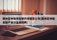 赣州区块链钱包制作找哪家公司[赣州区块链金融产业沙盒园招聘]