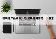 区块链产品溯源公司[区块链溯源是什么意思]