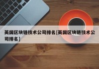 英国区块链技术公司排名[英国区块链技术公司排名]