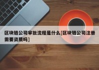 区块链公司审批流程是什么[区块链公司注册需要资质吗]