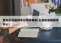 昆明区块链技术公司有哪些[云南区块链服务中心]