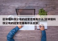 区块链科技公司的经营范围有什么[区块链科技公司的经营范围有什么区别]