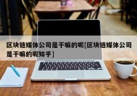 区块链媒体公司是干嘛的呢[区块链媒体公司是干嘛的呢知乎]