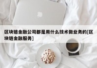 区块链金融公司都是用什么技术做业务的[区块链金融服务]