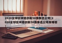 2020全球区块链创新50强参选公司[2020全球区块链创新50强参选公司有哪些]