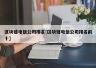 区块链电信公司排名[区块链电信公司排名前十]