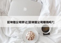 区块链公司转让[区块链公司赚钱吗?]