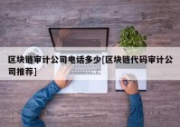 区块链审计公司电话多少[区块链代码审计公司推荐]