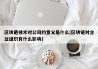 区块链技术对公司的意义是什么[区块链对企业组织有什么影响]