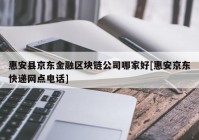 惠安县京东金融区块链公司哪家好[惠安京东快递网点电话]