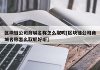 区块链公司商城名称怎么取呢[区块链公司商城名称怎么取呢好听]