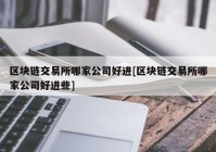 区块链交易所哪家公司好进[区块链交易所哪家公司好进些]