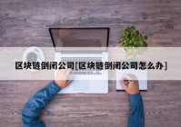 区块链倒闭公司[区块链倒闭公司怎么办]